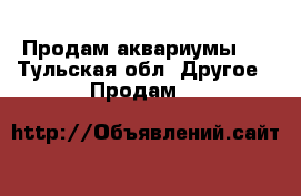 Продам аквариумы . - Тульская обл. Другое » Продам   